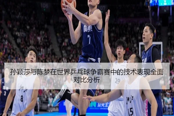 孙颖莎与陈梦在世界乒乓球争霸赛中的技术表现全面对比分析