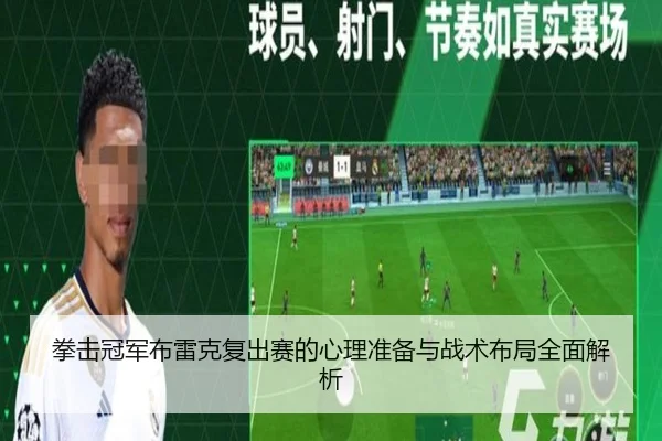 拳击冠军布雷克复出赛的心理准备与战术布局全面解析
